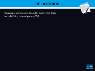 RELATÓRIOS

Todos os resultados mensurados online vão gerar
Um relatórios mensal para o COR.
 