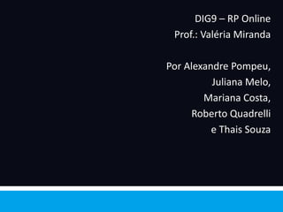 CENÁRIO
                DIG9 – RP Online
           Prof.: Valéria Miranda

          Por Alexandre Pompeu,
                    Juliana Melo,
                  Mariana Costa,
                Roberto Quadrelli
                    e Thais Souza
 