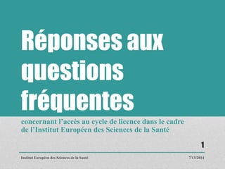 Réponses aux
questions
fréquentes
concernant l’accès au cycle de licence dans le cadre
de l’Institut Européen des Sciences de la Santé
7/13/2014
1
Institut Européen des Sciences de la Santé
 