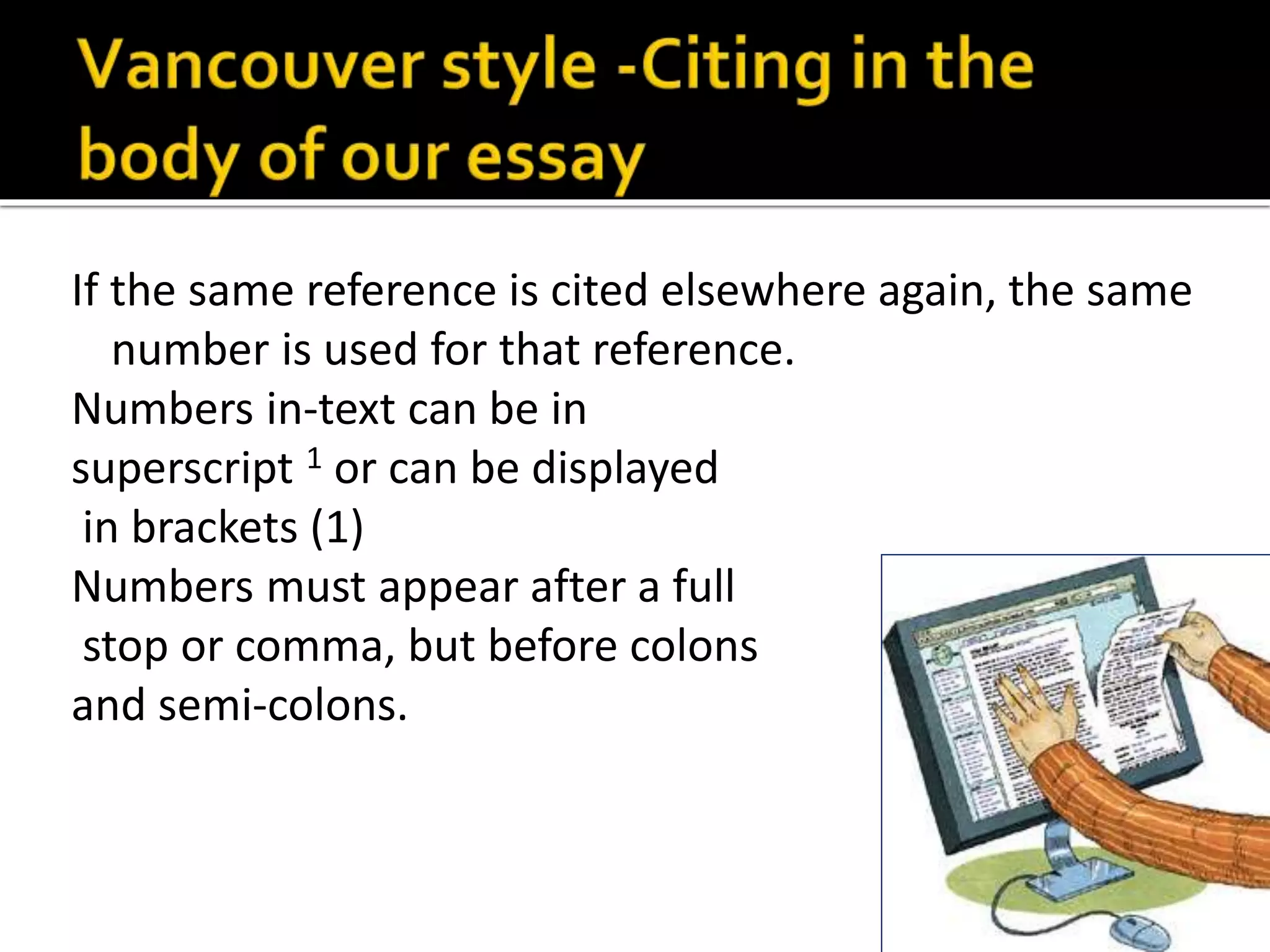 If the same reference is cited elsewhere again, the same 
number is used for that reference. 
Numbers in-text can be in 
superscript 1 or can be displayed 
in brackets (1) 
Numbers must appear after a full 
stop or comma, but before colons 
and semi-colons. 
 