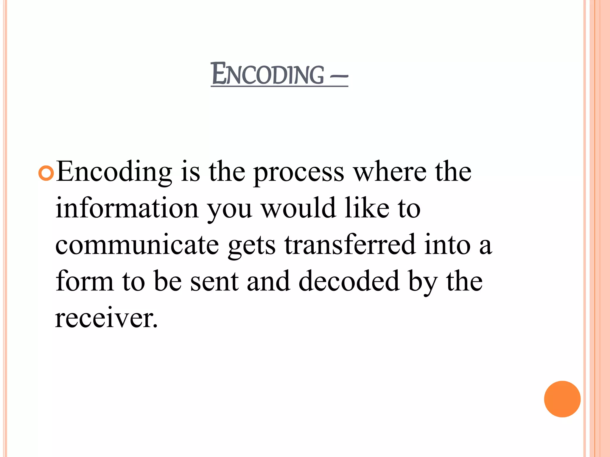 ENCODING –
Encoding is the process where the
information you would like to
communicate gets transferred into a
form to be sent and decoded by the
receiver.
 