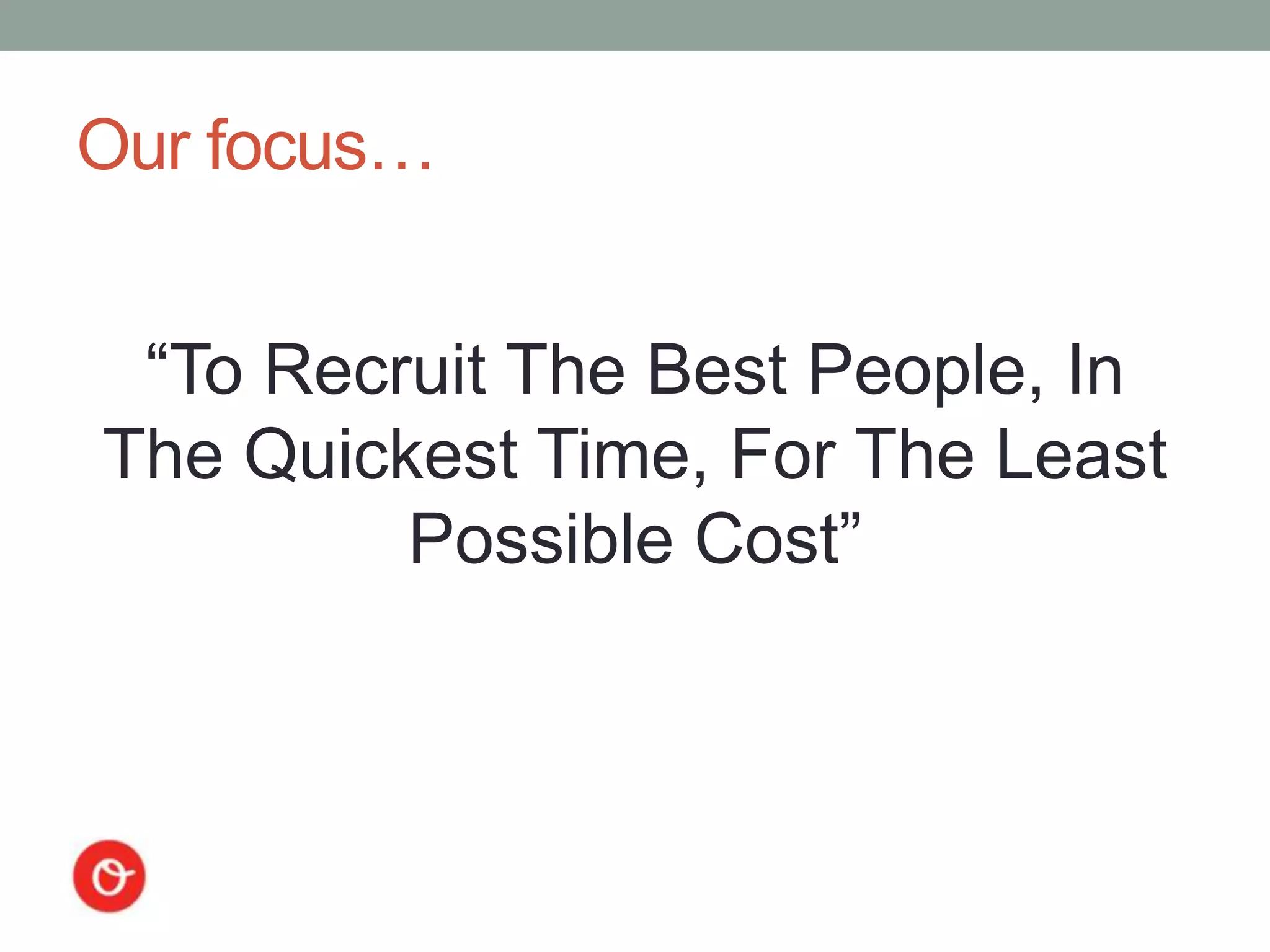 Our focus…


 “To Recruit The Best People, In
The Quickest Time, For The Least
         Possible Cost”
 