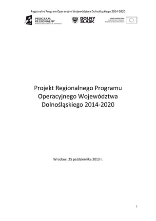 Regionalny Program Operacyjny Województwa Dolnośląskiego 2014-2020

Projekt Regionalnego Programu
Operacyjnego Województwa
Dolnośląskiego 2014-2020

Wrocław, 25 października 2013 r.

1

 