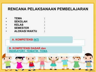RENCANA PELAKSANAAN PEMBELAJARAN
• TEMA :
• SEKOLAH :
• KELAS :
• SEMESTER :
• ALOKASI WAKTU :
A. KOMPETENSI INTI
B. KOMPETENSI DASAR dan
INDIKATOR1_TEMATIK_TEMA
 
