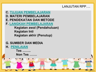 LANJUTAN RPP….
C. TUJUAN PEMBELAJARAN
D. MATERI PEMBELAJARAN
E. PENDEKATAN DAN METODE
F. LANGKAH PEMBELAJARAN
Kegiatan awal (Pendahuluan)
Kegiatan Inti
Kegiatan akhir (Penutup)
G. SUMBER DAN MEDIA
H. PENILAIAN
Tes ……..
Non Tes …….
 