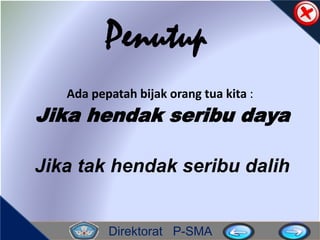 Direktorat P-SMA
Penutup
Ada pepatah bijak orang tua kita :
Jika hendak seribu daya
Jika tak hendak seribu dalih
 