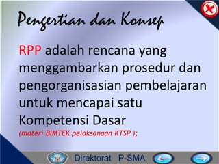 Direktorat P-SMA
RPP adalah rencana yang
menggambarkan prosedur dan
pengorganisasian pembelajaran
untuk mencapai satu
Kompetensi Dasar
(materi BIMTEK pelaksanaan KTSP );
Pengertian dan Konsep
 