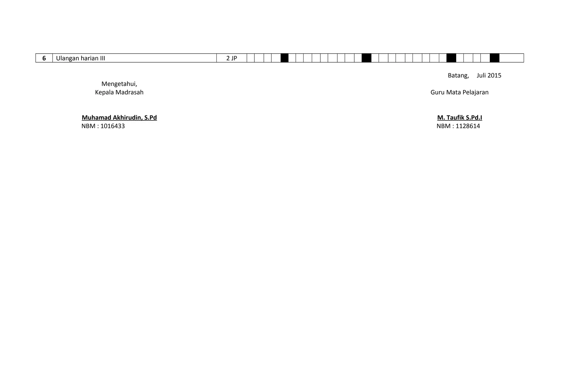 6 Ulangan harian III 2 JP
Mengetahui,
Kepala Madrasah
Muhamad Akhirudin, S.Pd
NBM : 1016433
Batang, Juli 2015
Guru Mata Pelajaran
M. Taufik S.Pd.I
NBM : 1128614
 