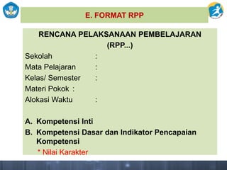 E. FORMAT RPP
RENCANA PELAKSANAAN PEMBELAJARAN
(RPP...)
Sekolah :
Mata Pelajaran :
Kelas/ Semester :
Materi Pokok :
Alokasi Waktu :
A. Kompetensi Inti
B. Kompetensi Dasar dan Indikator Pencapaian
Kompetensi
* Nilai Karakter
 