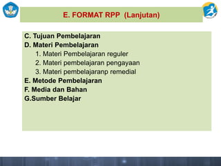 E. FORMAT RPP (Lanjutan)
C. Tujuan Pembelajaran
D. Materi Pembelajaran
1. Materi Pembelajaran reguler
2. Materi pembelajaran pengayaan
3. Materi pembelajaranp remedial
E. Metode Pembelajaran
F. Media dan Bahan
G.Sumber Belajar
 