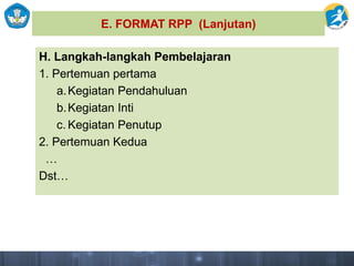 E. FORMAT RPP (Lanjutan)
H. Langkah-langkah Pembelajaran
1. Pertemuan pertama
a.Kegiatan Pendahuluan
b.Kegiatan Inti
c. Kegiatan Penutup
2. Pertemuan Kedua
…
Dst…
 