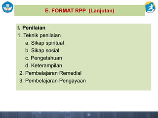 E. FORMAT RPP (Lanjutan)
I. Penilaian
1. Teknik penilaian
a. Sikap spiritual
b. Sikap sosial
c. Pengetahuan
d. Keterampilan
2. Pembelajaran Remedial
3. Pembelajaran Pengayaan
 