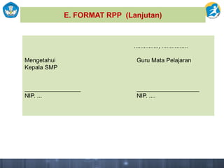 E. FORMAT RPP (Lanjutan)
..............., ................
Mengetahui Guru Mata Pelajaran
Kepala SMP
_________________ ___________________
NIP. ... NIP. ....
 