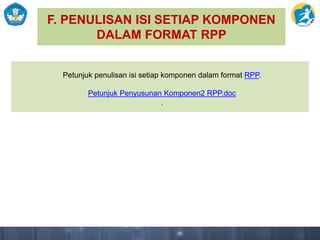 F. PENULISAN ISI SETIAP KOMPONEN
DALAM FORMAT RPP
Petunjuk penulisan isi setiap komponen dalam format RPP.
Petunjuk Penyusunan Komponen2 RPP.doc
.
 