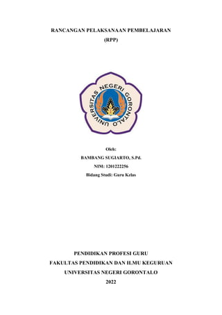 RANCANGAN PELAKSANAAN PEMBELAJARAN
(RPP)
Oleh:
BAMBANG SUGIARTO, S.Pd.
NIM: 1201222256
Bidang Studi: Guru Kelas
PENDIDIKAN PROFESI GURU
FAKULTAS PENDIDIKAN DAN ILMU KEGURUAN
UNIVERSITAS NEGERI GORONTALO
2022
 