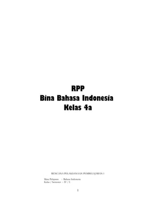 RPP
Bina Bahasa Indonesia
       Kelas 4a




       RENCANA PELAKSANAAN PEMBELAJARAN 1

 Mata Pelajaran : Bahasa Indonesia
 Kelas / Semester : IV / I


                              1
 