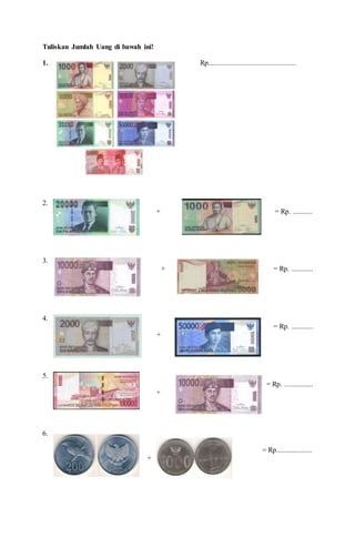 Tuliskan Jumlah Uang di bawah ini!
1. Rp.................................................
2.
+ = Rp. ...........
3.
+ = Rp. ............
4.
= Rp. ............
+
5.
= Rp. ................
+
6.
= Rp....................
+
 