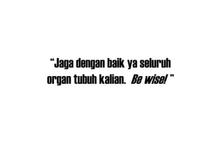 “Jaga dengan baik ya seluruh
organ tubuh kalian. Be wise! ”
 