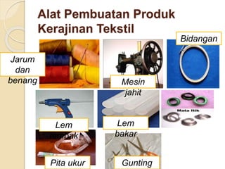 Alat Pembuatan Produk 
Kerajinan Tekstil 
Mesin 
jahit 
Gunting 
Bidangan 
Lem 
tembak 
Jarum 
dan 
benang 
Lem 
bakar 
Pita ukur 
