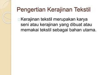 Pengertian Kerajinan Tekstil 
Kerajinan tekstil merupakan karya 
seni atau kerajinan yang dibuat atau 
memakai tekstil sebagai bahan utama. 
 