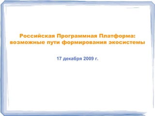 Российская Программная Платформа: возможные пути формирования экосистемы 17  декабря 2009 г. 