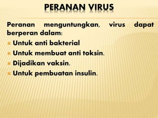 PERANAN VIRUS
Peranan menguntungkan, virus dapat
berperan dalam:
 Untuk anti bakterial
 Untuk membuat anti toksin.
 Dijadikan vaksin.
 Untuk pembuatan insulin.
 
