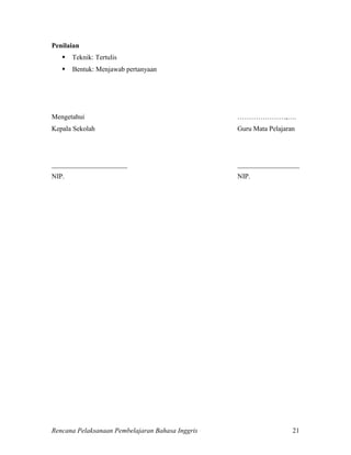Rencana Pelaksanaan Pembelajaran Bahasa Inggris 21
Penilaian
 Teknik: Tertulis
 Bentuk: Menjawab pertanyaan
Mengetahui …………………,….
Kepala Sekolah Guru Mata Pelajaran
______________________ __________________
NIP. NIP.
 