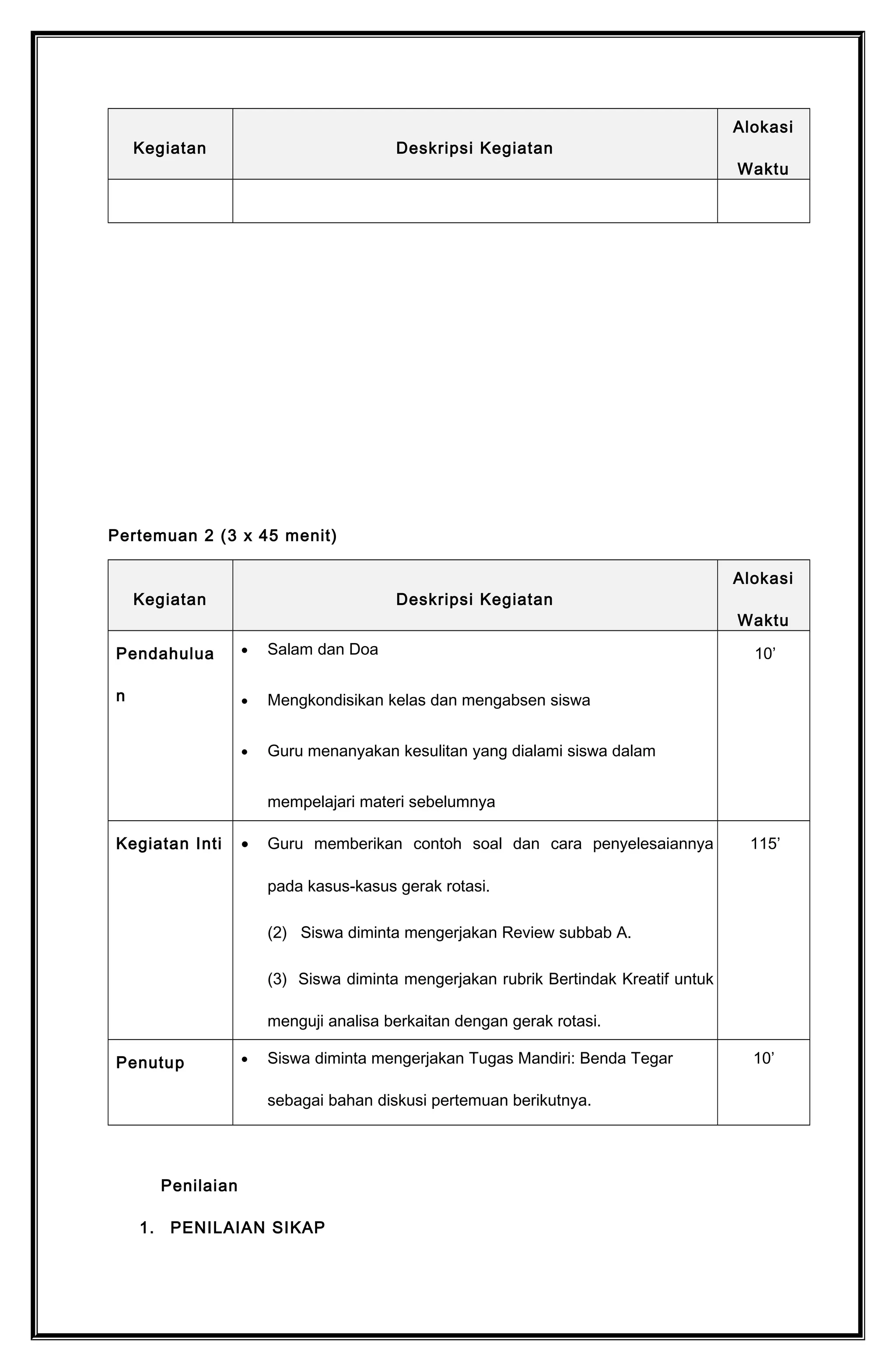 Pertemuan ke-3 (3 x 45 menit)
Evaluasi KD 3.7 dan 4.7
Penilaian
1. PENILAIAN SIKAP
Instrumen dan Rubrik Penilaian Sikap
No
Nama Siswa/
Kelompok
Santun
Tanggung
Jawab
Teliti Disiplin Nilai
1 2 3 4 1 2 3 4 1 2 3 4 1 2 3 4
1.
2.
3.
N
Keterangan:
4 = jika empatindikator terlihat.
3 = jika tiga indikator terlihat.
2 = jika dua indikator terlihat
1 = jika satu indikator terlihat
Indikator Penilaian Sikap:
1. Santun
a. Berinteraksi dengan teman secara ramah
b. Berkomunikasi dengan bahasa yang tidak menyinggung perasaan
c. Menggunakan bahasa tubuh yang bersahabat
d. Berperilaku sopan
2. Tanggung Jawab
a. Pelaksanaan tugas secara teratur
b. Peran serta aktif dalam kegiatan diskusi kelompok
 