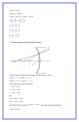 7. Pembiasan pada permukaan Spheris Cekung
VB kecil sekali sehingga titik B dianggap berimpit dengan V. Maka
Untuk sudut-sudut yang kecil berlaku :
Jadi
Dari Hukum Snellius diperoleh maka dapat diperoleh pendekatan
 