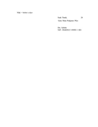 Nilai = bobot x skor
Suak Timah, 20
Guru Mata Pelajaran PKn
Drs. Sabirin
NIP. 196405015 198901 1 001
 