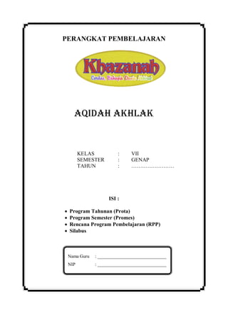 PERANGKAT PEMBELAJARAN
AQIDAH AKHLAK
KELAS : VII
SEMESTER : GENAP
TAHUN : ……………………
ISI :
 Program Tahunan (Prota)
 Program Semester (Promes)
 Rencana Program Pembelajaran (RPP)
 Silabus
Nama Guru : ______________________________
NIP : ______________________________
 