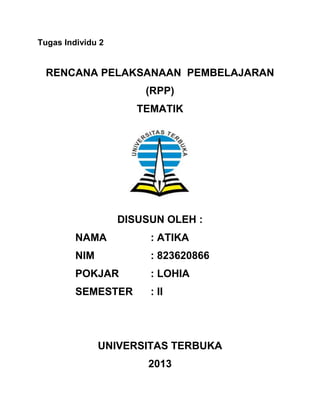 Tugas Individu 2

RENCANA PELAKSANAAN PEMBELAJARAN
(RPP)
TEMATIK

DISUSUN OLEH :
NAMA

: ATIKA

NIM

: 823620866

POKJAR

: LOHIA

SEMESTER

: II

UNIVERSITAS TERBUKA
2013

 