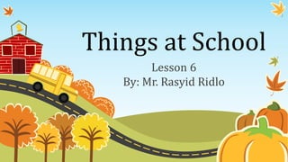 Things at School
Lesson 6
By: Mr. Rasyid Ridlo
 