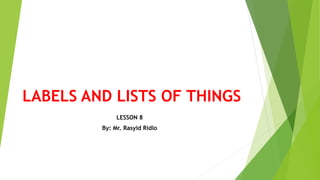 LABELS AND LISTS OF THINGS
LESSON 8
By: Mr. Rasyid Ridlo
 