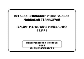 DELAPAN PERANGKAT PEMBELAJARAN
MADRASAH TSANAWIYAH
RENCANA PELAKSANAAN PEMBELAJARAN
( R P P )
MATA PELAJARAN : BAHASA
ARAB
KELAS IX SEMESTER 1
 