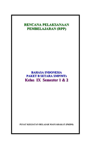 RENCANA PELAKSANAAN
    PEMBELAJARAN (RPP)




      BAHASA INDONESIA
    PAKET B SETARA SMP/MTs
   Kelas IX Semester 1 & 2




PUSAT KEGIATAN BELAJAR MASYARAKAT (PKBM)
 