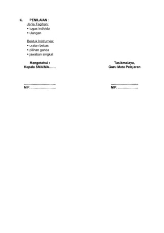 K.      PENILAIAN :
      Jenis Tagihan:
       tugas individu
       ulangan

      Bentuk Instrumen:
       uraian bebas
       pilihan ganda
       jawaban singkat

        Mengetahui :         Tasikmalaya,
     Kepala SMA/MA……      Guru Mata Pelajaran



     ………………………..           …………………….
     NIP. …...……………..      NIP. ………………
 