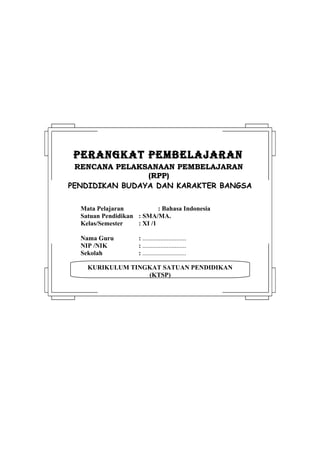 PERANGKAT PEMBELAJARAN
 RENCANA PELAKSANAAN PEMBELAJARAN
                (RPP)
PENDIDIKAN BUDAYA DAN KARAKTER BANGSA

  Mata Pelajaran            : Bahasa Indonesia
  Satuan Pendidikan : SMA/MA.
  Kelas/Semester    : XI /1

  Nama Guru          : ...........................
  NIP /NIK           : ...........................
  Sekolah            : ...........................

    KURIKULUM TINGKAT SATUAN PENDIDIKAN
                  (KTSP)
 