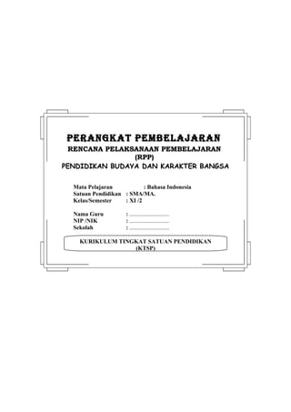 PERANGKAT PEMBELAJARAN
 RENCANA PELAKSANAAN PEMBELAJARAN
                (RPP)
PENDIDIKAN BUDAYA DAN KARAKTER BANGSA

  Mata Pelajaran            : Bahasa Indonesia
  Satuan Pendidikan : SMA/MA.
  Kelas/Semester    : XI /2

  Nama Guru          : ...........................
  NIP /NIK           : ...........................
  Sekolah            : ...........................

    KURIKULUM TINGKAT SATUAN PENDIDIKAN
                  (KTSP)
 