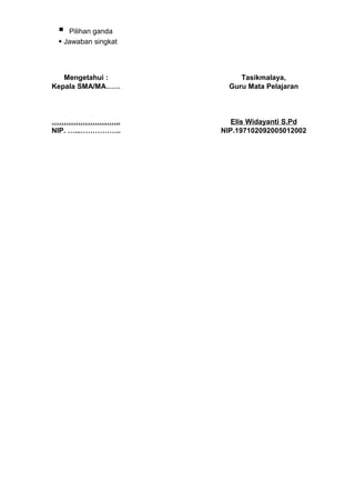   Pilihan ganda
  Jawaban singkat




   Mengetahui :           Tasikmalaya,
Kepala SMA/MA……        Guru Mata Pelajaran



………………………..             Elis Widayanti S.Pd
NIP. …...……………..     NIP.197102092005012002
 