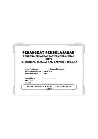 PERANGKAT PEMBELAJARAN
 RENCANA PELAKSANAAN PEMBELAJARAN
                (RPP)
PENDIDIKAN BUDAYA DAN KARAKTER BANGSA

  Mata Pelajaran            : Bahasa Indonesia
  Satuan Pendidikan : SMA/MA.
  Kelas/Semester    : XII /1

  Nama Guru          : ...........................
  NIP /NIK           : ...........................
  Sekolah            : ...........................
    KURIKULUM TINGKAT SATUAN PENDIDIKAN
                  (KTSP)
 