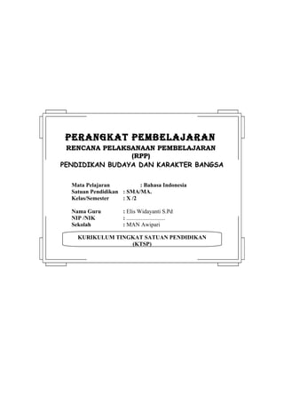 PERANGKAT PEMBELAJARAN
 RENCANA PELAKSANAAN PEMBELAJARAN
                (RPP)
PENDIDIKAN BUDAYA DAN KARAKTER BANGSA

  Mata Pelajaran           : Bahasa Indonesia
  Satuan Pendidikan : SMA/MA.
  Kelas/Semester    : X /2

  Nama Guru          : Elis Widayanti S.Pd
  NIP /NIK           : ...........................
  Sekolah            : MAN Awipari

    KURIKULUM TINGKAT SATUAN PENDIDIKAN
                  (KTSP)
 
