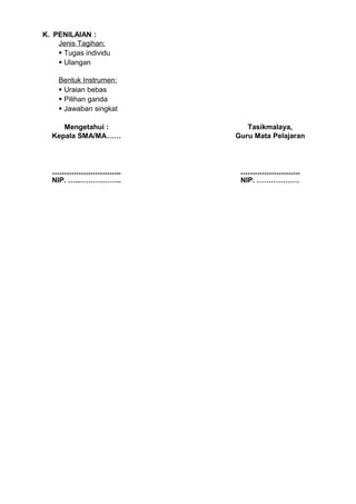 K. PENILAIAN :
    Jenis Tagihan:
     Tugas individu
     Ulangan

    Bentuk Instrumen:
     Uraian bebas
     Pilihan ganda
     Jawaban singkat

     Mengetahui :          Tasikmalaya,
  Kepala SMA/MA……       Guru Mata Pelajaran



  ………………………..            …………………….
  NIP. …...……………..       NIP. ………………
 