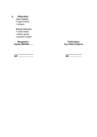 K.      PENILAIAN :
      Jenis Tagihan:
       tugas individu
       ulangan

      Bentuk Instrumen:
       uraian bebas
       pilihan ganda
       jawaban singkat

        Mengetahui :         Tasikmalaya,
     Kepala SMA/MA……      Guru Mata Pelajaran



     ………………………..           …………………….
     NIP. …...……………..      NIP. ………………
 