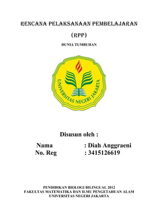 RENCANA PELAKSANAAN PEMBELAJARAN
(RPP)
DUNIA TUMBUHAN
Disusun oleh :
Nama : Diah Anggraeni
No. Reg : 3415126619
PENDIDIKAN BIOLOGI BILINGUAL 2012
FAKULTAS MATEMATIKA DAN ILMU PENGETAHUAN ALAM
UNIVERSITAS NEGERI JAKARTA
 