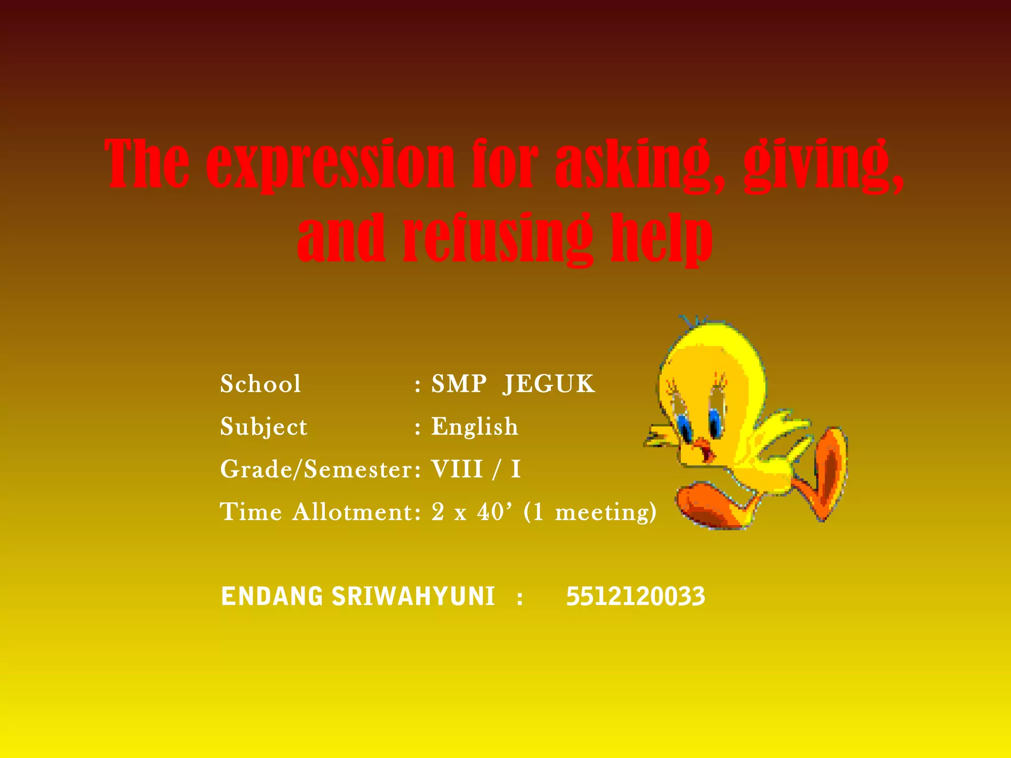 The expression for asking, giving,
and refusing help
School : SMP JEGUK
Subject : English
Grade/Semester: VIII / I
Time Allotment : 2 x 40’ (1 meeting)
ENDANG SRIWAHYUNI : 5512120033
 
