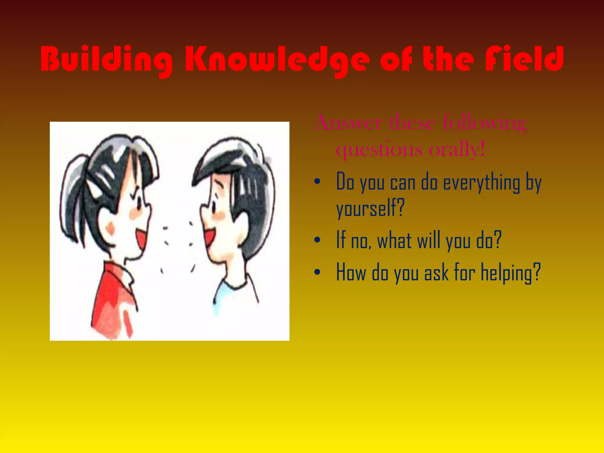 Building Knowledge of the Field
Answer these following
questions orally!
• Do you can do everything by
yourself?
• If no, what will you do?
• How do you ask for helping?
 
