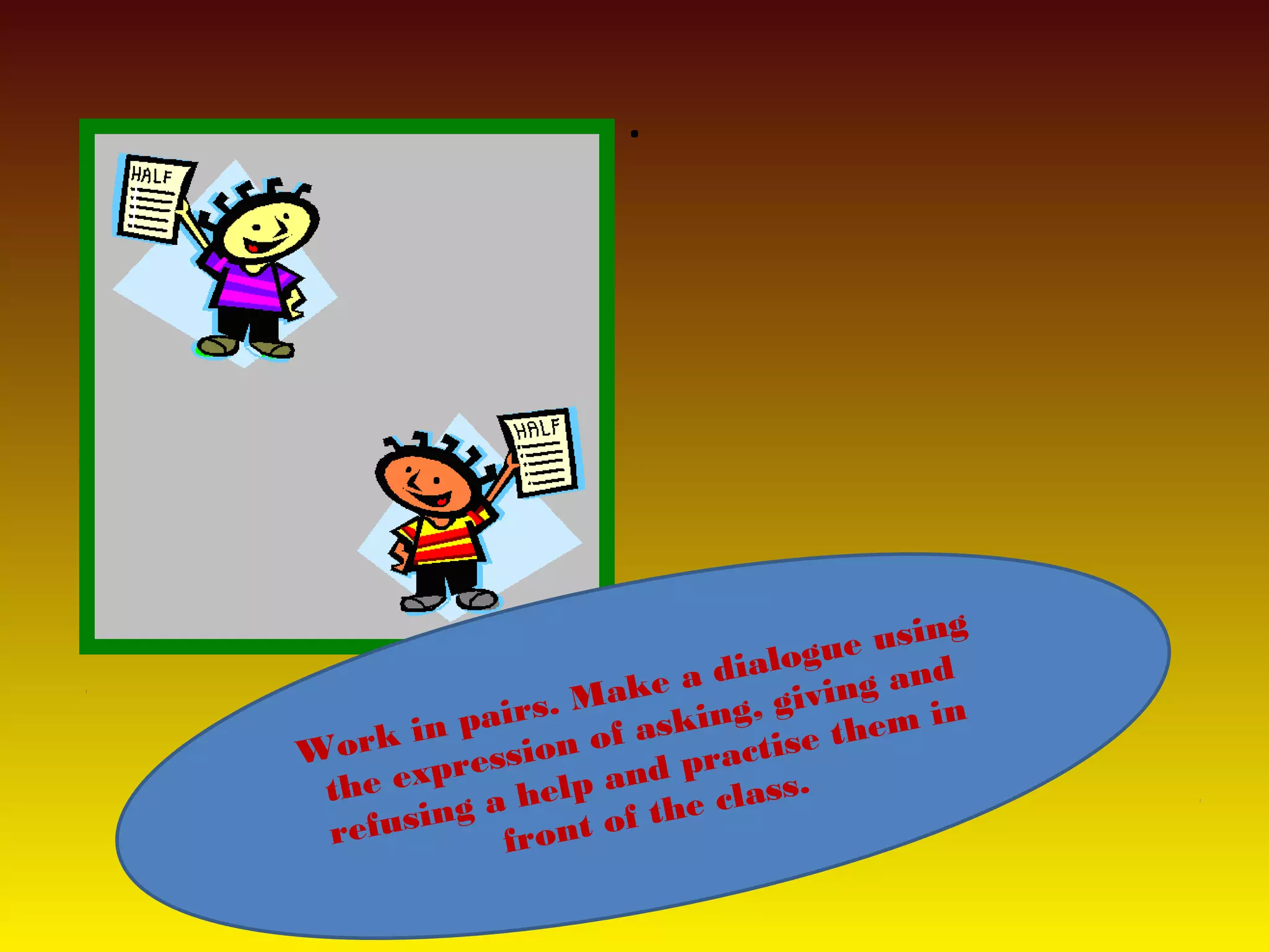 .
Work in pairs. Make a dialogue using
the expression of asking, giving and
refusing a help and practise them in
front of the class.
 