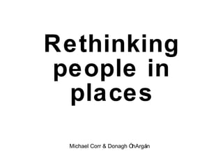 Rethinking people in places Michael Corr & Donagh Ó hArgáin 