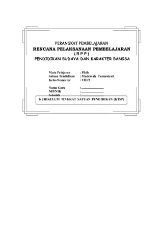 KURIKULUM TINGKAT SATUAN PENDIDIKAN (KTSP)
PPEERRAANNGGKKAATT PPEEMMBBEELLAAJJAARRAANN
RREENNCCAANNAA PPEELLAAKKSSAANNAAAANN PPEEMMBBEELLAAJJAARRAANN
( R P P )
PENDIDIKAN BUDAYA DAN KARAKTER BANGSA
Mata Pelajaran : Fikih
Satuan Pendidikan : Madrasah Tsanawiyah
Kelas/Semester : VIII/2
Nama Guru : ...........................
NIP/NIK : ...........................
Sekolah : ...........................
 